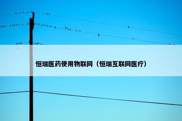 恒瑞医药使用物联网（恒瑞互联网医疗）