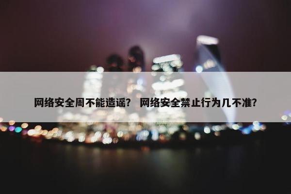 网络安全周不能造谣？ 网络安全禁止行为几不准？