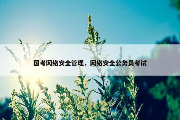 国考网络安全管理，网络安全公务员考试