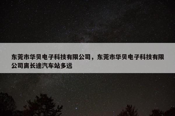 东莞市华贝电子科技有限公司，东莞市华贝电子科技有限公司离长途汽车站多远