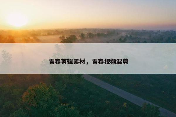 青春剪辑素材，青春视频混剪