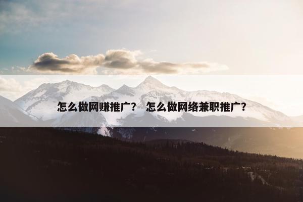 怎么做网赚推广？ 怎么做网络兼职推广？
