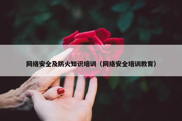 网络安全及防火知识培训（网络安全培训教育）