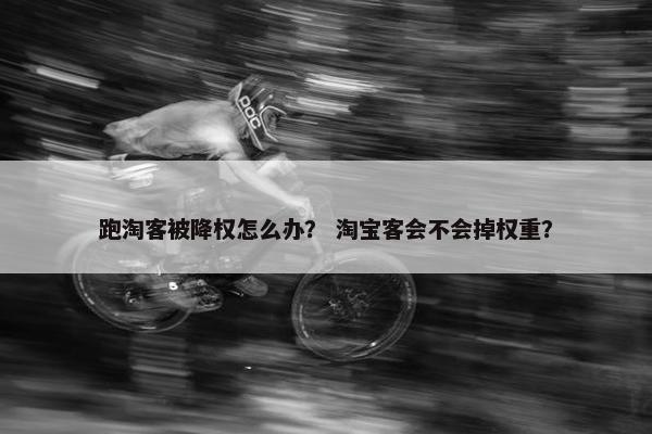 跑淘客被降权怎么办？ 淘宝客会不会掉权重？