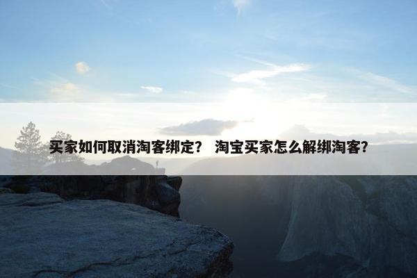 买家如何取消淘客绑定？ 淘宝买家怎么解绑淘客？