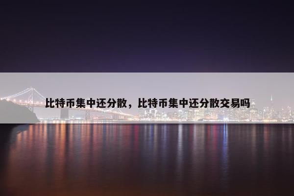 比特币集中还分散，比特币集中还分散交易吗