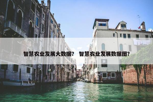 智慧农业发展大数据？ 智慧农业发展数据图？