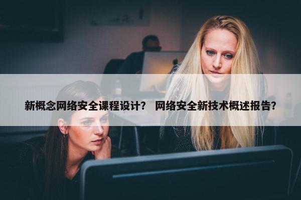 新概念网络安全课程设计？ 网络安全新技术概述报告？