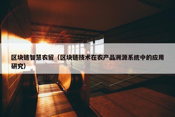 区块链智慧农贸（区块链技术在农产品溯源系统中的应用研究）