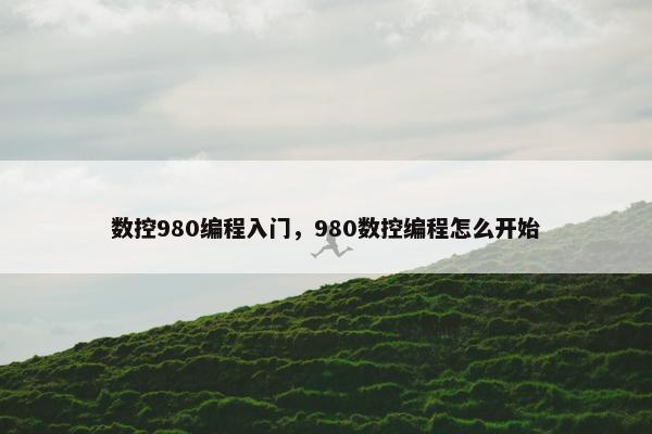 数控980编程入门，980数控编程怎么开始