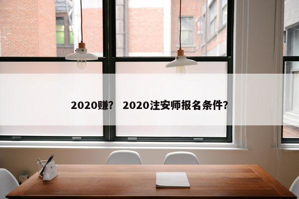 2020赚？ 2020注安师报名条件？