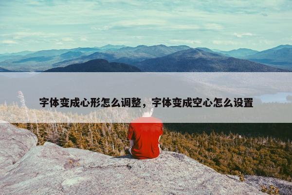 字体变成心形怎么调整，字体变成空心怎么设置