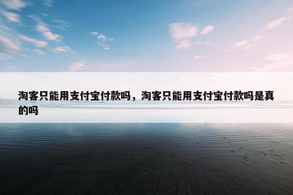 淘客只能用支付宝付款吗，淘客只能用支付宝付款吗是真的吗