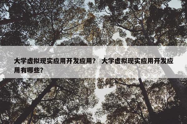 大学虚拟现实应用开发应用？ 大学虚拟现实应用开发应用有哪些？