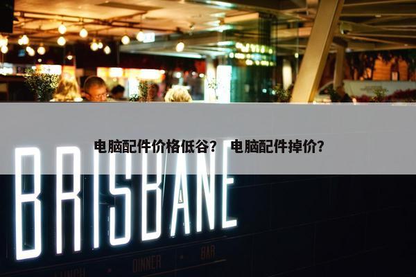 电脑配件价格低谷？ 电脑配件掉价？