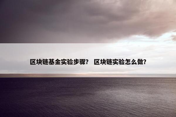 区块链基金实验步骤？ 区块链实验怎么做？