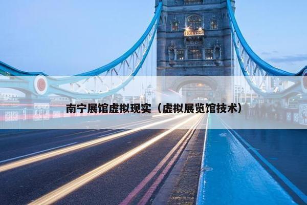 南宁展馆虚拟现实（虚拟展览馆技术）