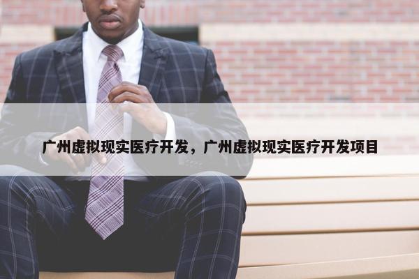 广州虚拟现实医疗开发，广州虚拟现实医疗开发项目