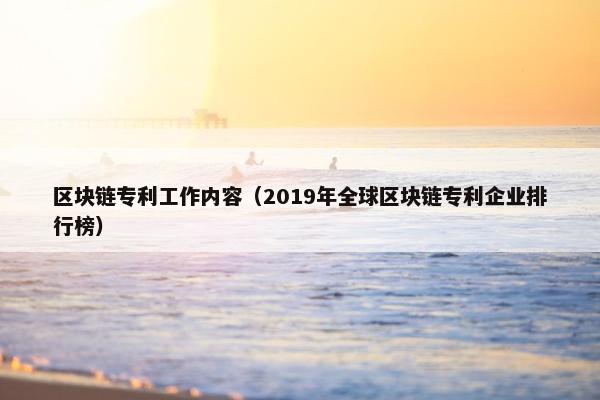 区块链专利工作内容（2019年全球区块链专利企业排行榜）