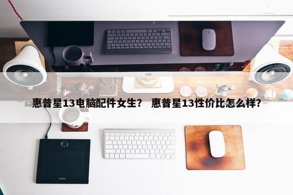 惠普星13电脑配件女生？ 惠普星13性价比怎么样？