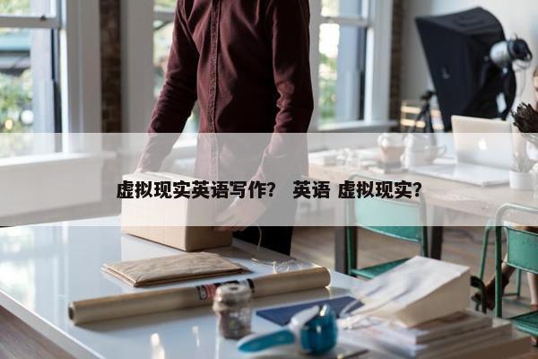 虚拟现实英语写作？ 英语 虚拟现实？