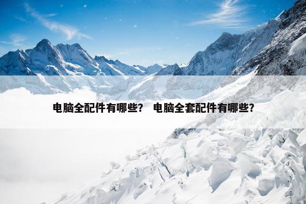 电脑全配件有哪些？ 电脑全套配件有哪些？
