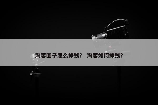 淘客圈子怎么挣钱？ 淘客如何挣钱？