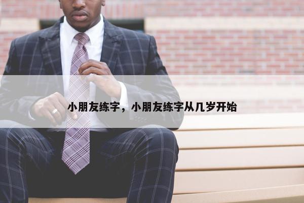 小朋友练字，小朋友练字从几岁开始