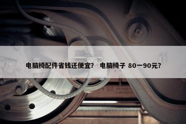 电脑椅配件省钱还便宜？ 电脑椅子 80一90元？