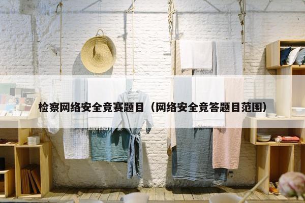 检察网络安全竞赛题目（网络安全竞答题目范围）