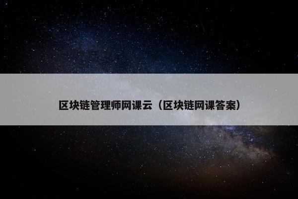 区块链管理师网课云（区块链网课答案）