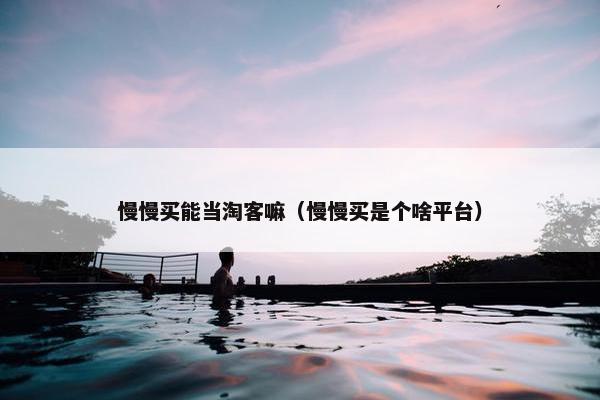 慢慢买能当淘客嘛（慢慢买是个啥平台）