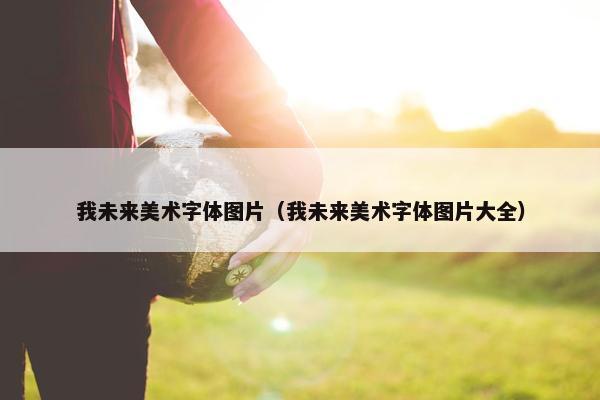 我未来美术字体图片（我未来美术字体图片大全）