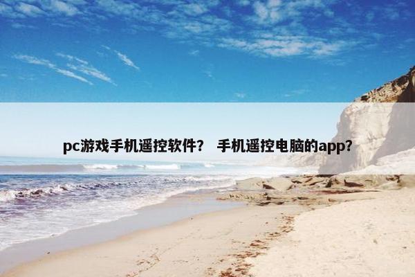 pc游戏手机遥控软件？ 手机遥控电脑的app？