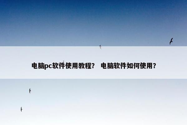 电脑pc软件使用教程？ 电脑软件如何使用？
