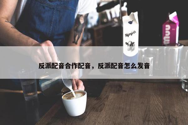 反派配音合作配音，反派配音怎么发音