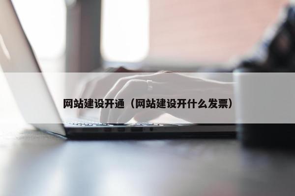 网站建设开通（网站建设开什么发票）