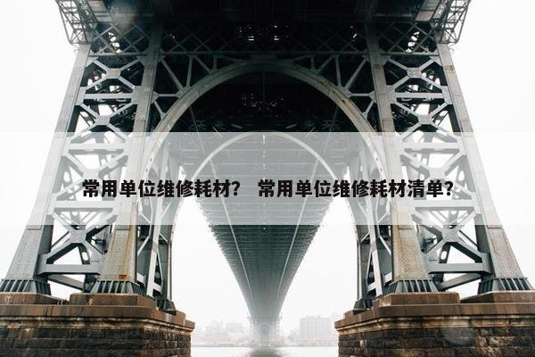 常用单位维修耗材？ 常用单位维修耗材清单？