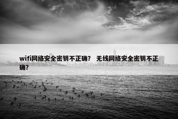 wifi网络安全密钥不正确？ 无线网络安全密钥不正确？