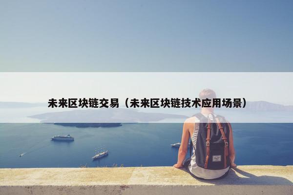 未来区块链交易（未来区块链技术应用场景）