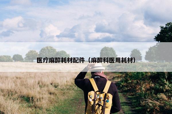 医疗麻醉耗材配件（麻醉科医用耗材）