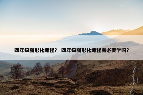 四年级图形化编程？ 四年级图形化编程有必要学吗？