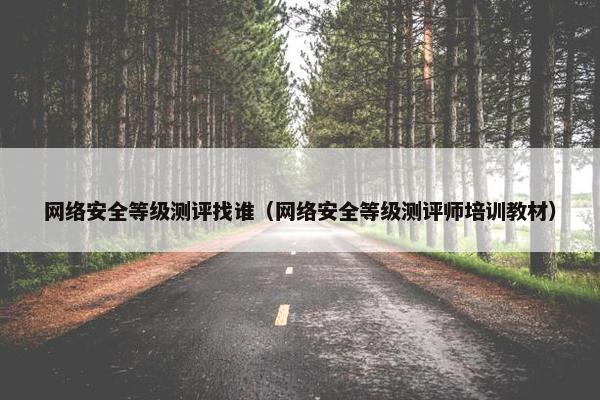 网络安全等级测评找谁（网络安全等级测评师培训教材）