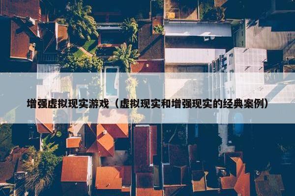 增强虚拟现实游戏（虚拟现实和增强现实的经典案例）