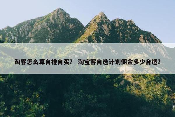 淘客怎么算自推自买？ 淘宝客自选计划佣金多少合适？