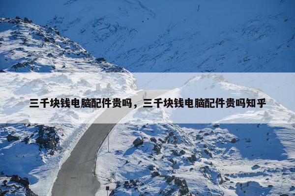 三千块钱电脑配件贵吗，三千块钱电脑配件贵吗知乎