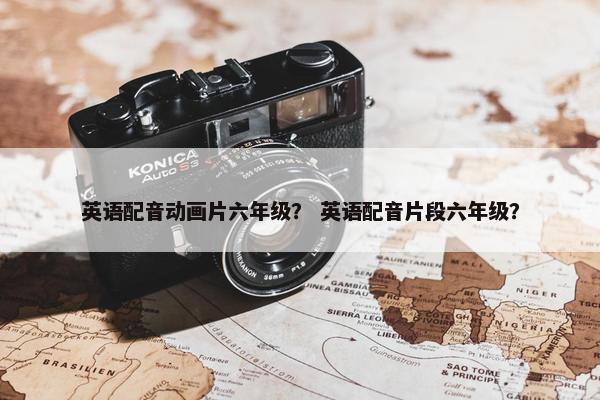英语配音动画片六年级？ 英语配音片段六年级？