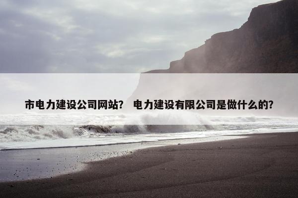 市电力建设公司网站？ 电力建设有限公司是做什么的？
