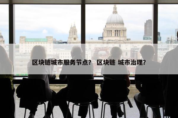 区块链城市服务节点？ 区块链 城市治理？