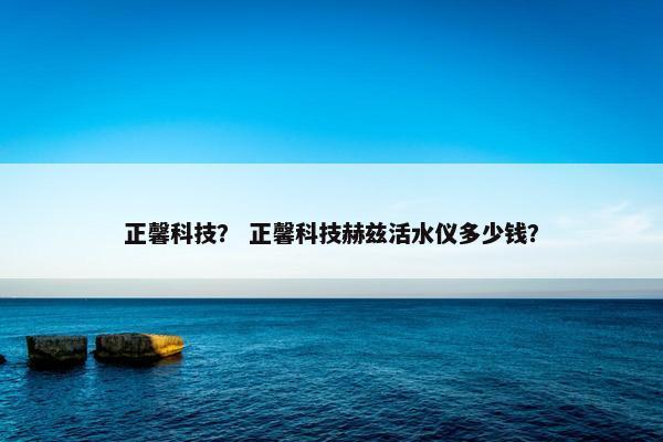 正馨科技？ 正馨科技赫兹活水仪多少钱？